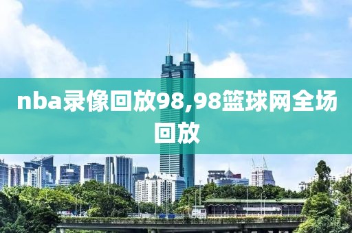 nba录像回放98,98篮球网全场回放-第1张图片-雷速体育