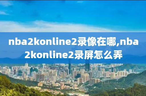 nba2konline2录像在哪,nba2konline2录屏怎么弄-第1张图片-雷速体育