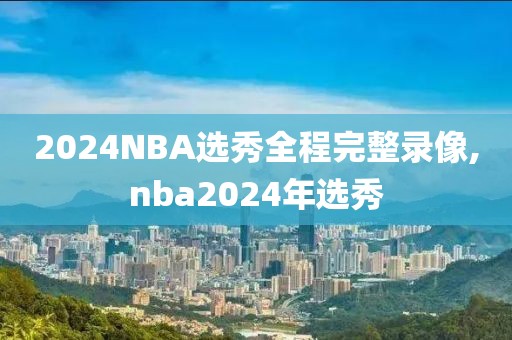 2024NBA选秀全程完整录像,nba2024年选秀-第1张图片-雷速体育