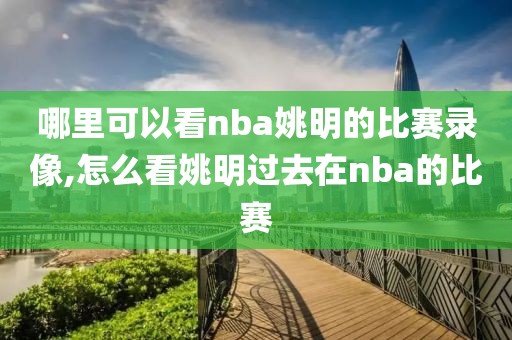 哪里可以看nba姚明的比赛录像,怎么看姚明过去在nba的比赛-第1张图片-雷速体育