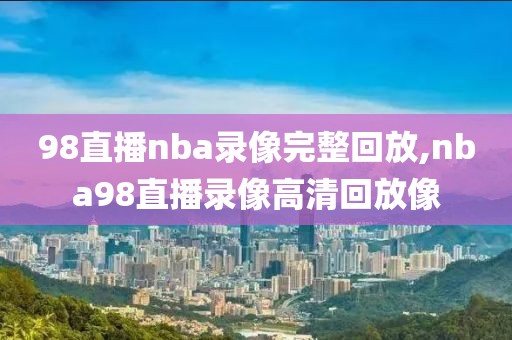 98直播nba录像完整回放,nba98直播录像高清回放像-第1张图片-雷速体育