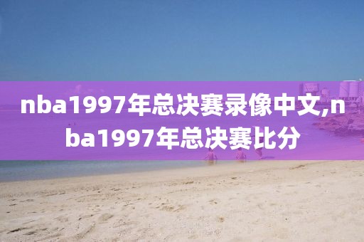 nba1997年总决赛录像中文,nba1997年总决赛比分-第1张图片-雷速体育