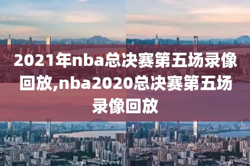 2021年nba总决赛第五场录像回放,nba2020总决赛第五场录像回放-第1张图片-雷速体育