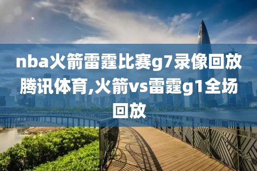 nba火箭雷霆比赛g7录像回放腾讯体育,火箭vs雷霆g1全场回放-第1张图片-雷速体育