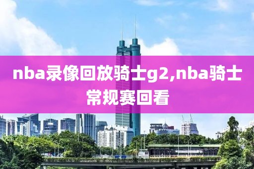 nba录像回放骑士g2,nba骑士常规赛回看-第1张图片-雷速体育