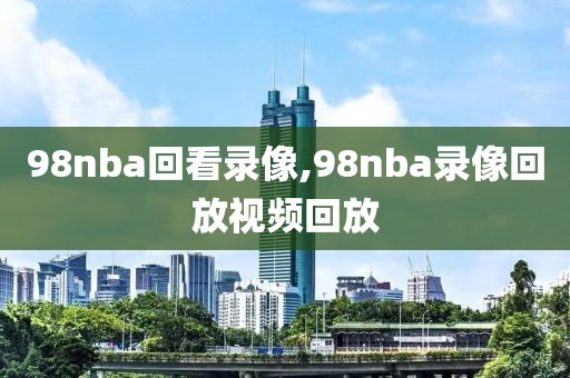 98nba回看录像,98nba录像回放视频回放-第1张图片-雷速体育