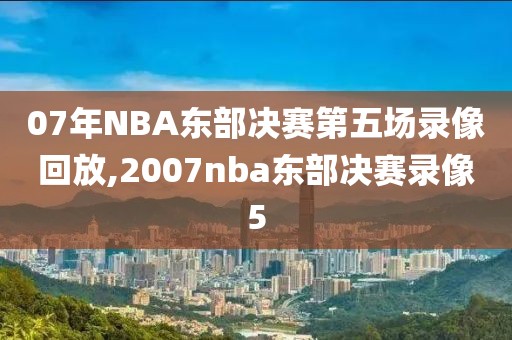 07年NBA东部决赛第五场录像回放,2007nba东部决赛录像5-第1张图片-雷速体育