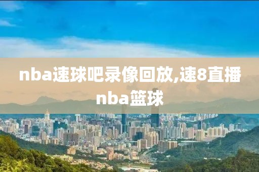 nba速球吧录像回放,速8直播nba篮球-第1张图片-雷速体育