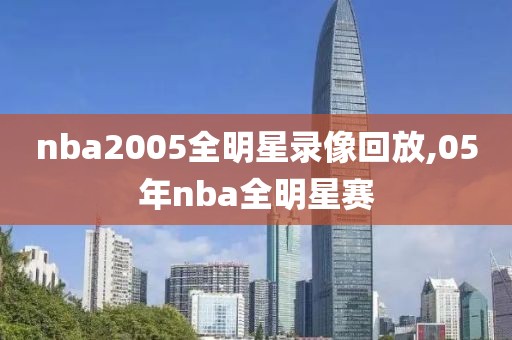 nba2005全明星录像回放,05年nba全明星赛-第1张图片-雷速体育