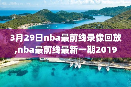 3月29日nba最前线录像回放,nba最前线最新一期2019-第1张图片-雷速体育