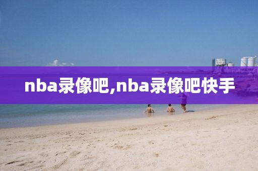 nba录像吧,nba录像吧快手-第1张图片-雷速体育