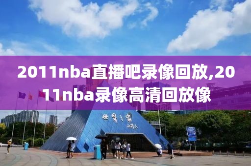 2011nba直播吧录像回放,2011nba录像高清回放像-第1张图片-雷速体育