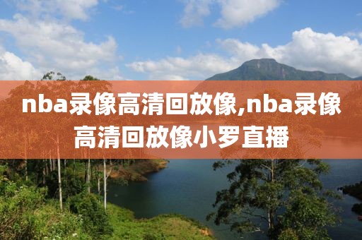 nba录像高清回放像,nba录像高清回放像小罗直播-第1张图片-雷速体育