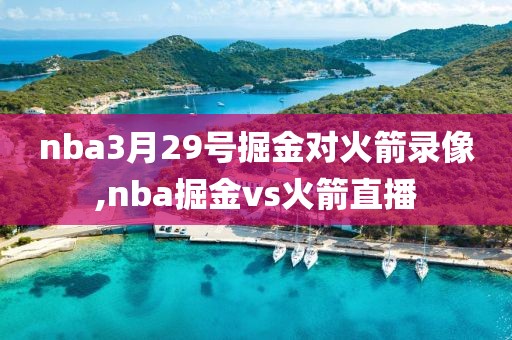 nba3月29号掘金对火箭录像,nba掘金vs火箭直播-第1张图片-雷速体育