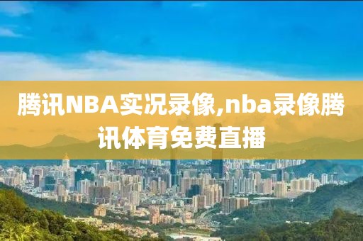 腾讯NBA实况录像,nba录像腾讯体育免费直播-第1张图片-雷速体育