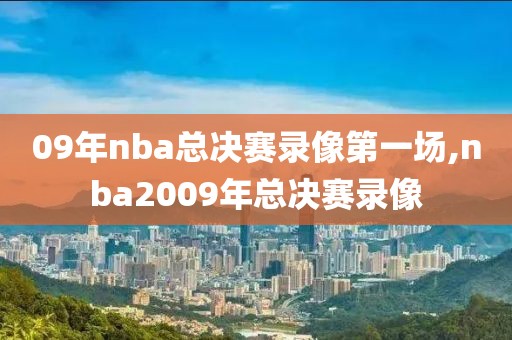 09年nba总决赛录像第一场,nba2009年总决赛录像-第1张图片-雷速体育