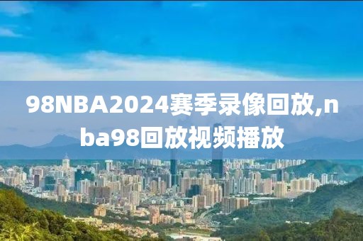 98NBA2024赛季录像回放,nba98回放视频播放-第1张图片-雷速体育