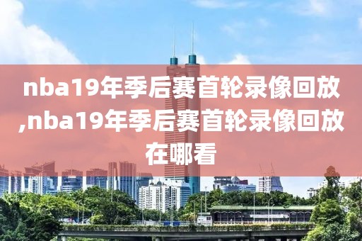 nba19年季后赛首轮录像回放,nba19年季后赛首轮录像回放在哪看-第1张图片-雷速体育