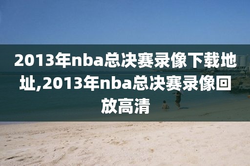 2013年nba总决赛录像下载地址,2013年nba总决赛录像回放高清-第1张图片-雷速体育