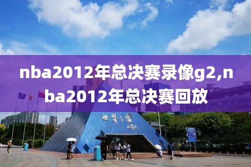 nba2012年总决赛录像g2,nba2012年总决赛回放-第1张图片-雷速体育