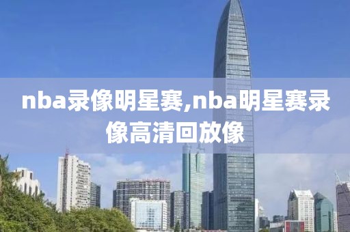 nba录像明星赛,nba明星赛录像高清回放像-第1张图片-雷速体育