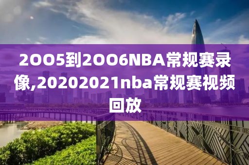 2OO5到2OO6NBA常规赛录像,20202021nba常规赛视频回放-第1张图片-雷速体育