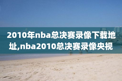 2010年nba总决赛录像下载地址,nba2010总决赛录像央视-第1张图片-雷速体育