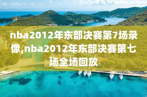 nba2012年东部决赛第7场录像,nba2012年东部决赛第七场全场回放-第1张图片-雷速体育