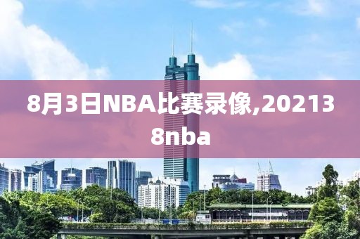 8月3日NBA比赛录像,202138nba-第1张图片-雷速体育