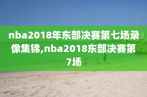 nba2018年东部决赛第七场录像集锦,nba2018东部决赛第7场-第1张图片-雷速体育