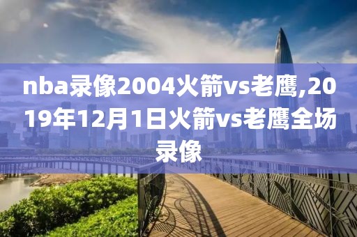 nba录像2004火箭vs老鹰,2019年12月1日火箭vs老鹰全场录像-第1张图片-雷速体育