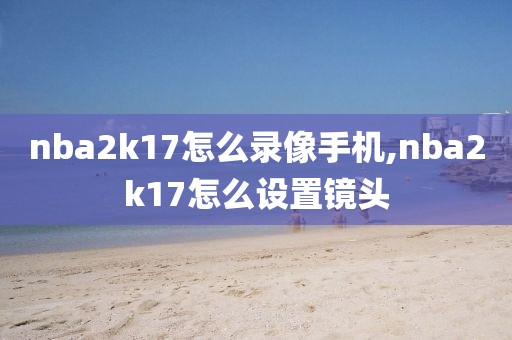 nba2k17怎么录像手机,nba2k17怎么设置镜头-第1张图片-雷速体育