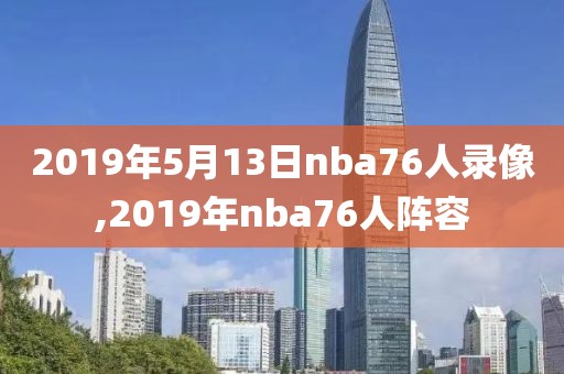 2019年5月13日nba76人录像,2019年nba76人阵容-第1张图片-雷速体育