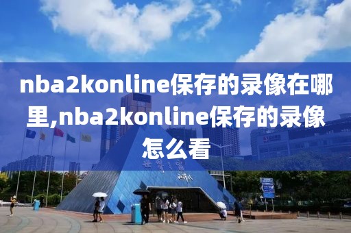 nba2konline保存的录像在哪里,nba2konline保存的录像怎么看-第1张图片-雷速体育