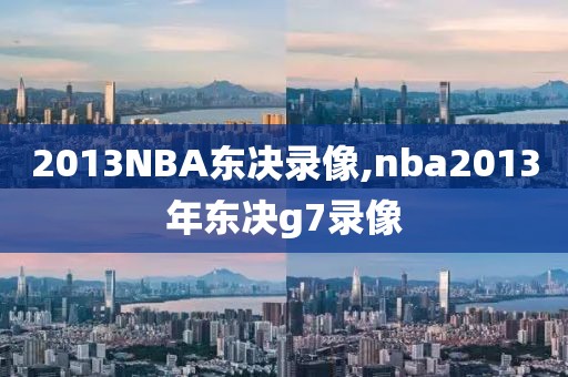 2013NBA东决录像,nba2013年东决g7录像-第1张图片-雷速体育