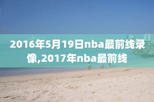 2016年5月19日nba最前线录像,2017年nba最前线-第1张图片-雷速体育