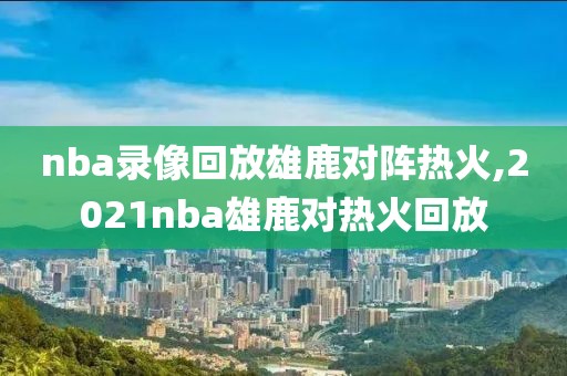 nba录像回放雄鹿对阵热火,2021nba雄鹿对热火回放-第1张图片-雷速体育