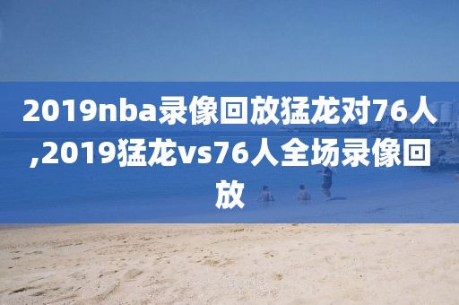 2019nba录像回放猛龙对76人,2019猛龙vs76人全场录像回放-第1张图片-雷速体育