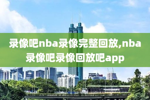 录像吧nba录像完整回放,nba录像吧录像回放吧app-第1张图片-雷速体育