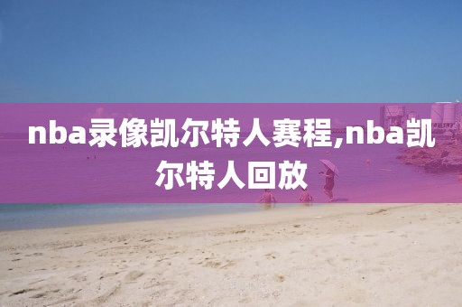 nba录像凯尔特人赛程,nba凯尔特人回放-第1张图片-雷速体育