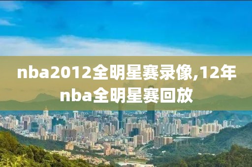 nba2012全明星赛录像,12年nba全明星赛回放-第1张图片-雷速体育