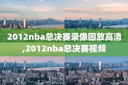 2012nba总决赛录像回放高清,2012nba总决赛视频-第1张图片-雷速体育