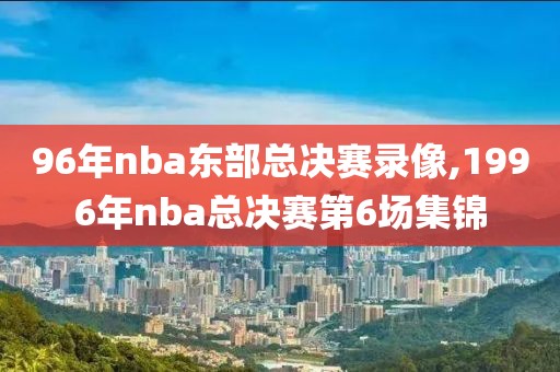 96年nba东部总决赛录像,1996年nba总决赛第6场集锦-第1张图片-雷速体育