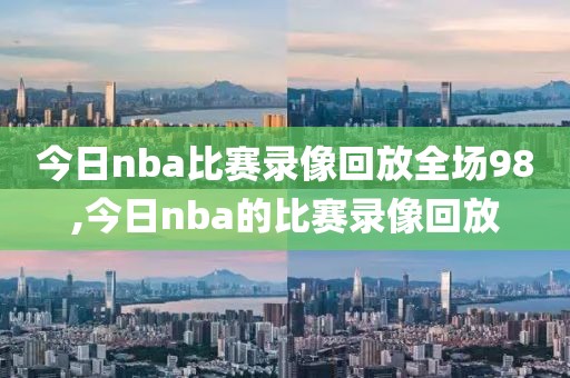 今日nba比赛录像回放全场98,今日nba的比赛录像回放-第1张图片-雷速体育