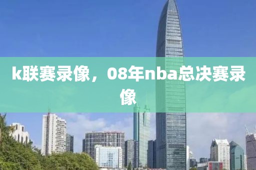 k联赛录像，08年nba总决赛录像-第1张图片-雷速体育