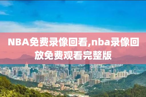 NBA免费录像回看,nba录像回放免费观看完整版-第1张图片-雷速体育