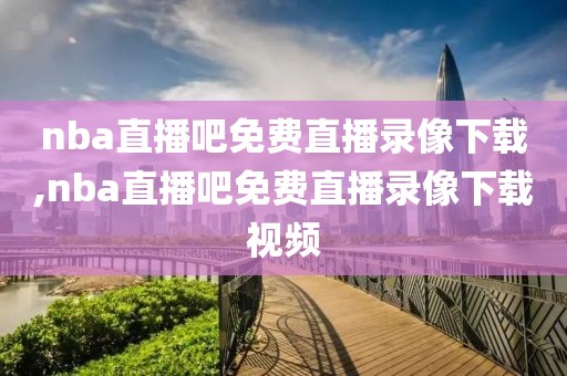 nba直播吧免费直播录像下载,nba直播吧免费直播录像下载视频-第1张图片-雷速体育