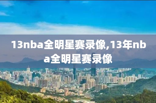 13nba全明星赛录像,13年nba全明星赛录像-第1张图片-雷速体育