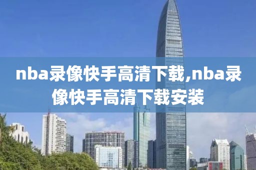 nba录像快手高清下载,nba录像快手高清下载安装-第1张图片-雷速体育