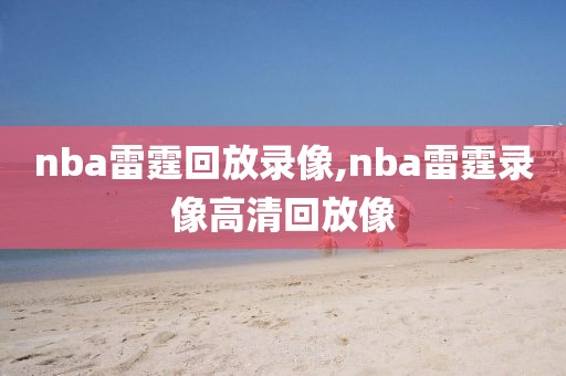 nba雷霆回放录像,nba雷霆录像高清回放像-第1张图片-雷速体育